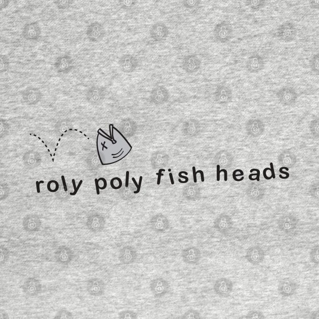 Roly Poly fish heads! by CKline